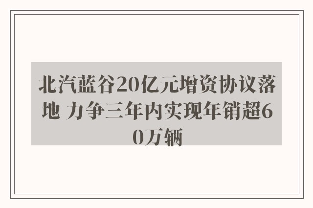 北汽蓝谷20亿元增资协议落地 力争三年内实现年销超60万辆