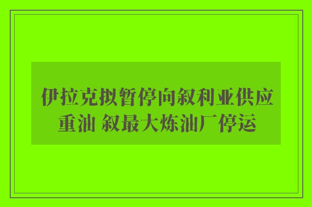 伊拉克拟暂停向叙利亚供应重油 叙最大炼油厂停运