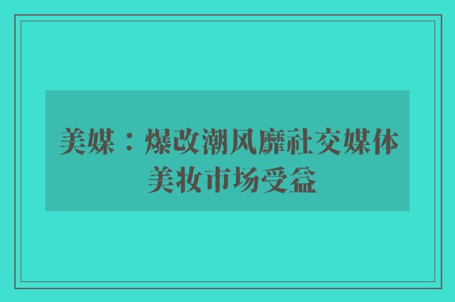 美媒：爆改潮风靡社交媒体 美妆市场受益