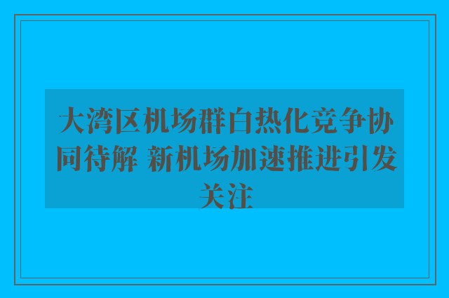 大湾区机场群白热化竞争协同待解 新机场加速推进引发关注