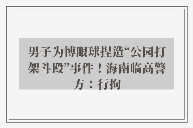 男子为博眼球捏造“公园打架斗殴”事件！海南临高警方：行拘