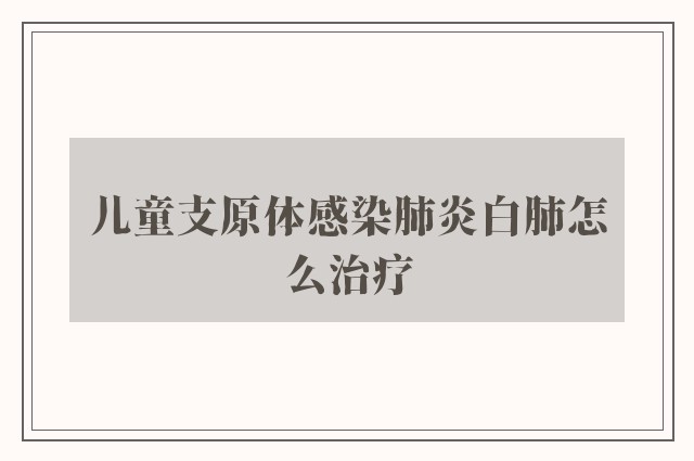 儿童支原体感染肺炎白肺怎么治疗