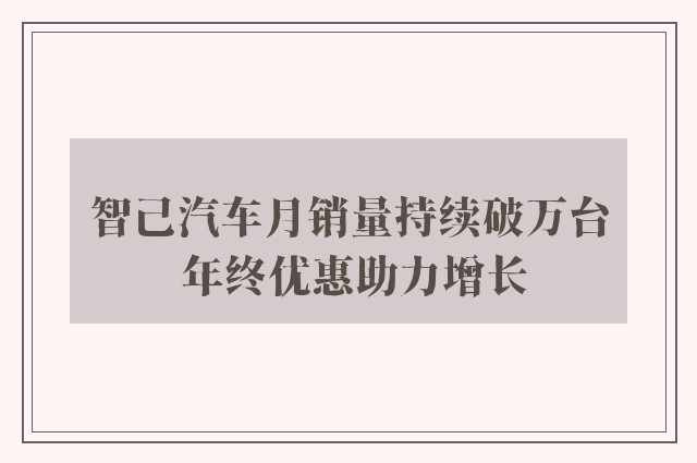 智己汽车月销量持续破万台 年终优惠助力增长