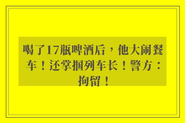 喝了17瓶啤酒后，他大闹餐车！还掌掴列车长！警方：拘留！