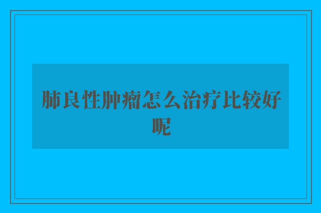 肺良性肿瘤怎么治疗比较好呢