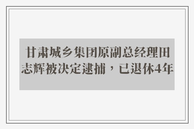 甘肃城乡集团原副总经理田志辉被决定逮捕，已退休4年