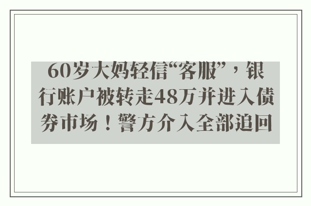 60岁大妈轻信“客服”，银行账户被转走48万并进入债券市场！警方介入全部追回