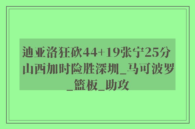 迪亚洛狂砍44+19张宁25分 山西加时险胜深圳_马可波罗_篮板_助攻