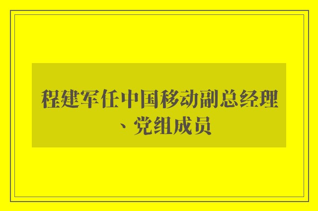 程建军任中国移动副总经理、党组成员