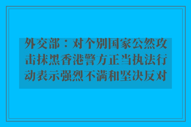 外交部：对个别国家公然攻击抹黑香港警方正当执法行动表示强烈不满和坚决反对