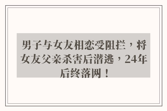 男子与女友相恋受阻拦，将女友父亲杀害后潜逃，24年后终落网！