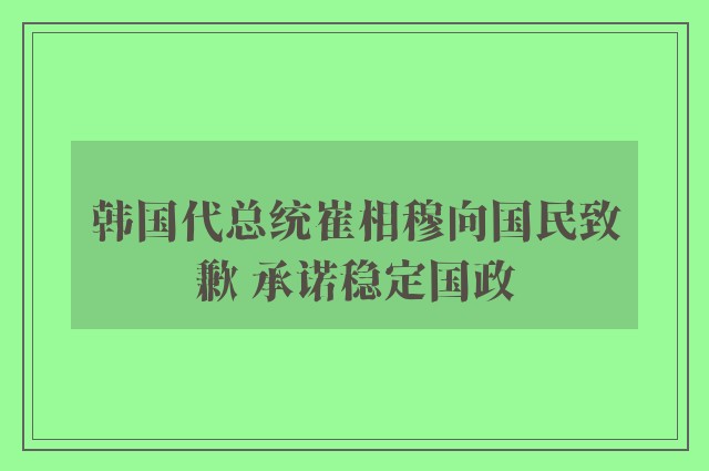 韩国代总统崔相穆向国民致歉 承诺稳定国政