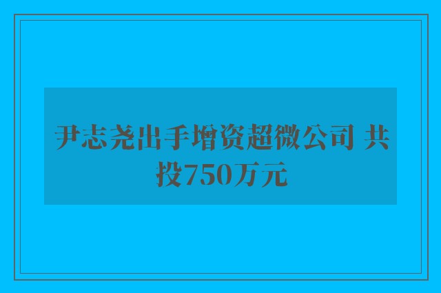 尹志尧出手增资超微公司 共投750万元