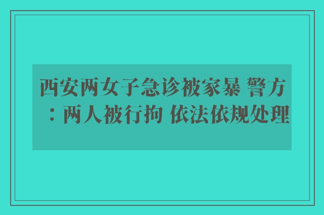 西安两女子急诊被家暴 警方：两人被行拘 依法依规处理