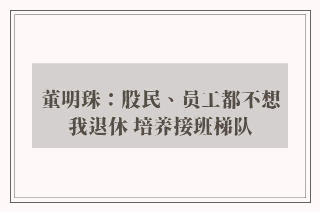 董明珠：股民、员工都不想我退休 培养接班梯队