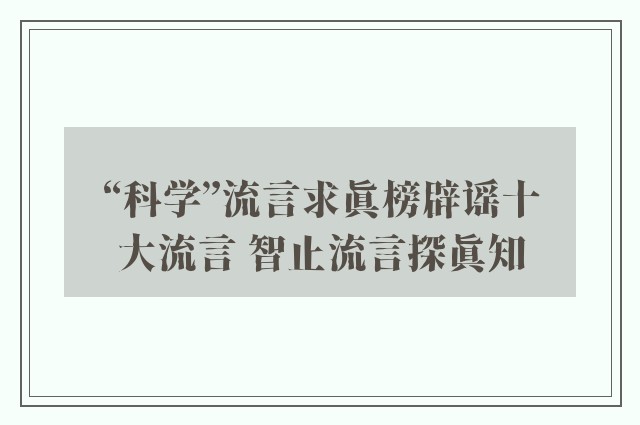 “科学”流言求真榜辟谣十大流言 智止流言探真知