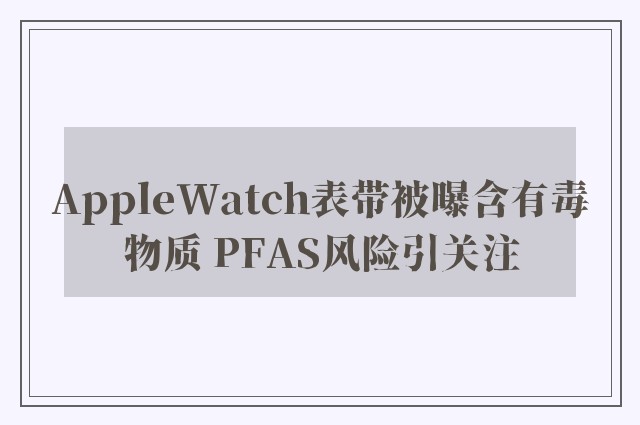 AppleWatch表带被曝含有毒物质 PFAS风险引关注