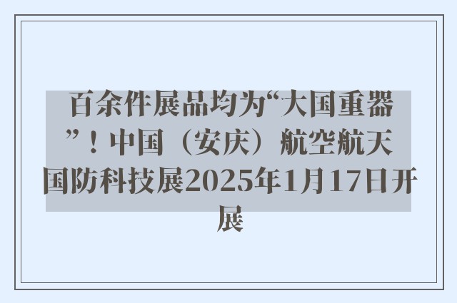 百余件展品均为“大国重器”！中国（安庆）航空航天国防科技展2025年1月17日开展