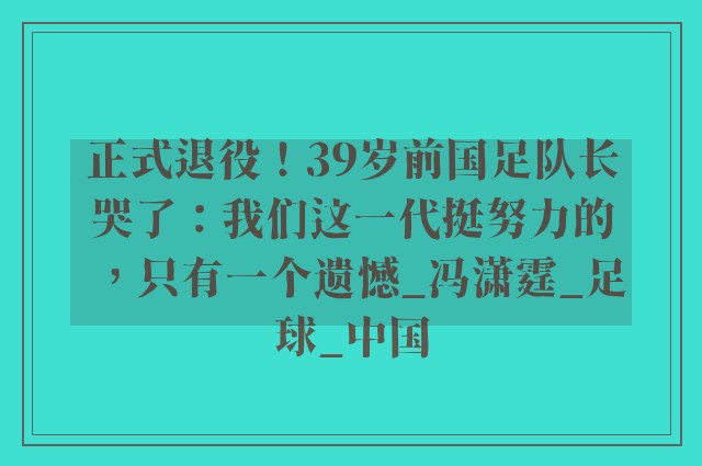 正式退役！39岁前国足队长哭了：我们这一代挺努力的，只有一个遗憾_冯潇霆_足球_中国