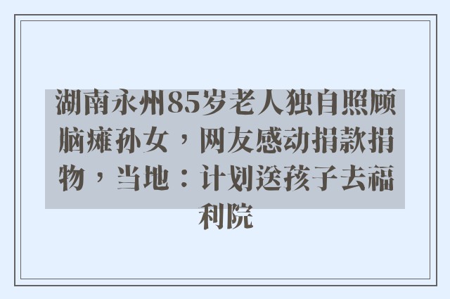 湖南永州85岁老人独自照顾脑瘫孙女，网友感动捐款捐物，当地：计划送孩子去福利院