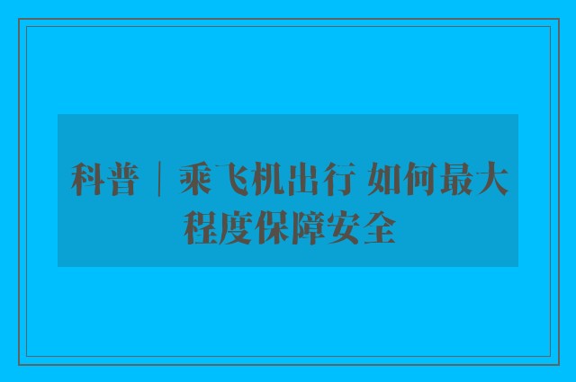 科普｜乘飞机出行 如何最大程度保障安全